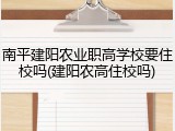 南平建阳农业职高学校要住校吗(建阳农高住校吗)