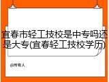 宜春市轻工技校是中专吗还是大专(宜春轻工技校学历)
