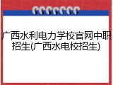 广西水利电力学校官网中职招生(广西水电校招生)