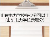 山东电力学校多少分可以上(山东电力学校录取分)