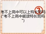 考不上高中可以上特长班吗("考不上高中能读特长班吗")