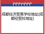 成都经济贸易学校地址(成都经贸校地址)
