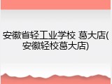 安徽省轻工业学校 葛大店(安徽轻校葛大店)