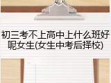 初三考不上高中上什么班好呢女生(女生中考后择校)