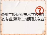 福州二轻职业技术学校有什么专业(福州二轻职校专业)