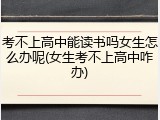 考不上高中能读书吗女生怎么办呢(女生考不上高中咋办)