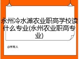 永州冷水滩农业职高学校读什么专业(永州农业职高专业)