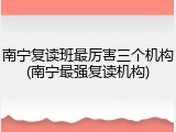 南宁复读班最厉害三个机构(南宁最强复读机构)