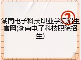 湖南电子科技职业学院招生官网(湖南电子科技职院招生)