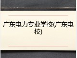 广东电力专业学校(广东电校)