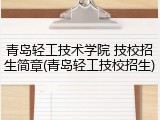 青岛轻工技术学院 技校招生简章(青岛轻工技校招生)