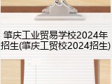 肇庆工业贸易学校2024年招生(肇庆工贸校2024招生)