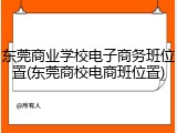 东莞商业学校电子商务班位置(东莞商校电商班位置)