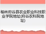 榆林府谷县农业职业科技职业学院地址(府谷农科院地址)