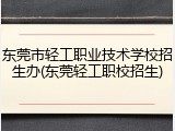 东莞市轻工职业技术学校招生办(东莞轻工职校招生)