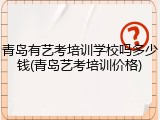 青岛有艺考培训学校吗多少钱(青岛艺考培训价格)