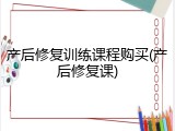 产后修复训练课程购买(产后修复课)
