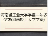 河南轻工业大学学费一年多少钱(河南轻工大学学费)