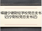 福建宁德财经学校党总支书记(宁财校党总支书记)