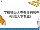 工学机械类大专专业有哪些(机械大专专业)
