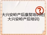 大兴安岭产后康复培训班(大兴安岭产后培训)