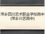 萍乡四川艺术职业学校高中(萍乡川艺高中)