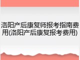 洛阳产后康复师报考指南费用(洛阳产后康复报考费用)