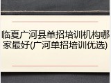 临夏广河县单招培训机构哪家最好(广河单招培训优选)