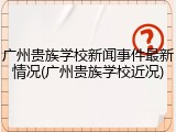 广州贵族学校新闻事件最新情况(广州贵族学校近况)