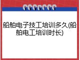 船舶电子技工培训多久(船舶电工培训时长)