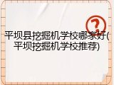 平坝县挖掘机学校哪家好(平坝挖掘机学校推荐)