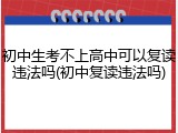 初中生考不上高中可以复读违法吗(初中复读违法吗)