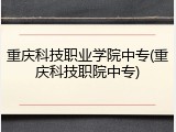重庆科技职业学院中专(重庆科技职院中专)