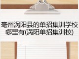 亳州涡阳县的单招集训学校哪里有(涡阳单招集训校)