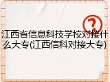 江西省信息科技学校对接什么大专(江西信科对接大专)