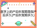 医学上的产后恢复期是指产后多久(产后恢复期多久)