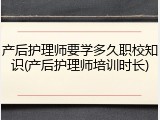 产后护理师要学多久职校知识(产后护理师培训时长)