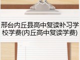 邢台内丘县高中复读补习学校学费(内丘高中复读学费)