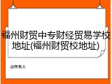 福州财贸中专财经贸易学校地址(福州财贸校地址)