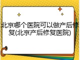 北京哪个医院可以做产后修复(北京产后修复医院)