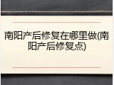 南阳产后修复在哪里做(南阳产后修复点)