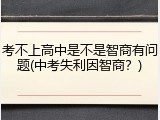 考不上高中是不是智商有问题(中考失利因智商？)