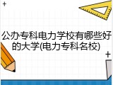 公办专科电力学校有哪些好的大学(电力专科名校)