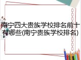 南宁四大贵族学校排名前十有哪些(南宁贵族学校排名)