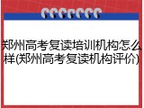 郑州高考复读培训机构怎么样(郑州高考复读机构评价)
