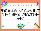 昆明官渡数控机床培训技工学校有哪些(昆明官渡数控技校)