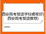 西安高考复读学校哪家好(西安高考复读推荐)