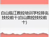 白山临江数控培训学校排名技校前十(白山数控技校前十)