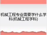 机械工程专业需要学什么学科(机械工程学科)