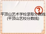 平顶山艺术学校录取分数线(平顶山艺校分数线)